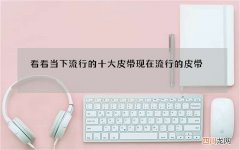 看看当下流行的十大皮带 现在流行的皮带