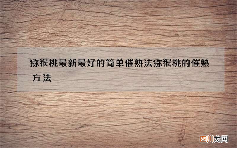 猕猴桃最新最好的简单催熟法 猕猴桃的催熟方法