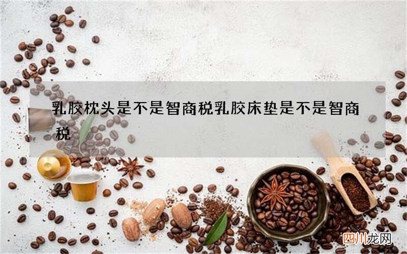 乳胶枕头是不是智商税 乳胶床垫是不是智商税