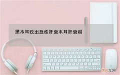 黑木耳吃出急性肝衰 木耳肝衰竭