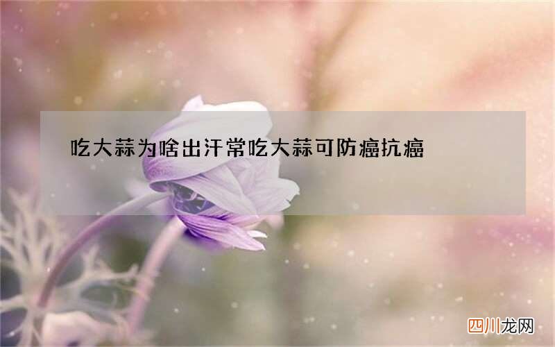 吃大蒜为啥出汗 常吃大蒜可防癌抗癌