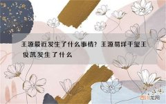 王源最近发生了什么事情？王源易烊千玺王俊凯发生了什么