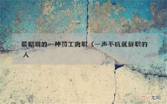 一声不吭就辞职的人，往往都比较聪明 最聪明的一种员工离职