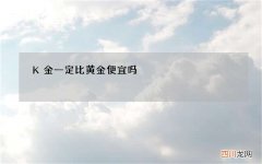 18k金和黄金的区别 K金一定比黄金便宜吗?