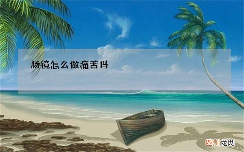 你最想了解的3个问题在这里 肠镜怎么做痛苦吗?时间多久