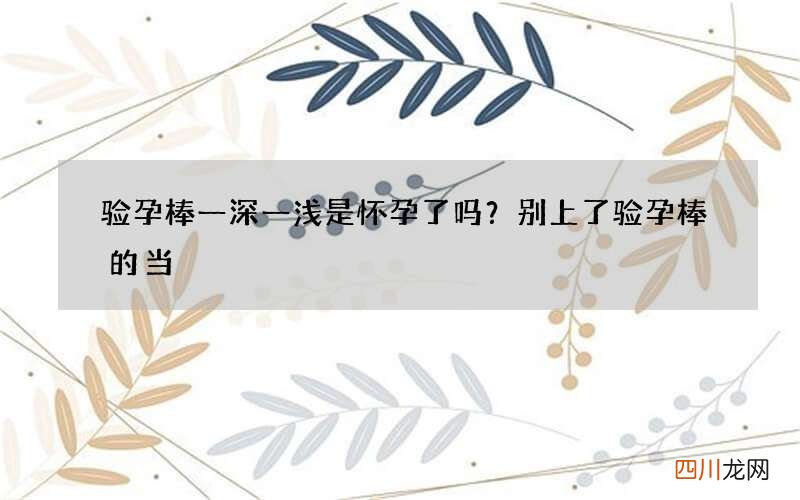 验孕棒一深一浅是怀孕了吗？别上了验孕棒的当