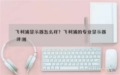 飞利浦显示器怎么样？飞利浦的专业显示器评测