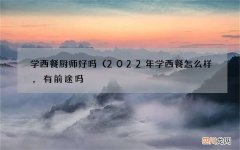 2022年学西餐怎么样，有前途吗? 学西餐厨师好吗