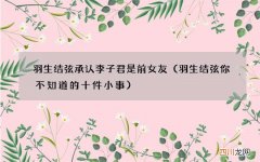 羽生结弦你不知道的十件小事 羽生结弦承认李子君是前女友