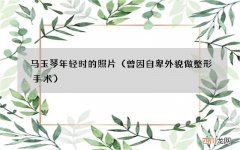 曾因自卑外貌做整形手术 马玉琴年轻时的照片