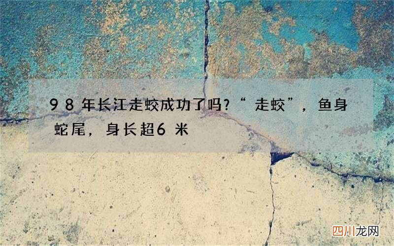 98年长江走蛟成功了吗？“走蛟”，鱼身蛇尾，身长超6米