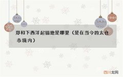 是在当今的太仓市境内 郑和下西洋起锚地是哪里