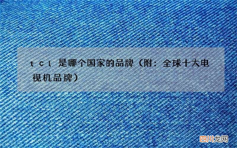 附：全球十大电视机品牌 tcl是哪个国家的品牌