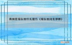 现在的河北邯郸 燕国是现在的什么地方