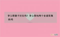 李立群妻子还在吗？李立群有两个老婆是真的吗