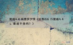 优惠近6万奥迪A4L难道不香吗？ 奥迪A4优惠多少钱