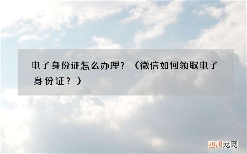 微信如何领取电子身份证？ 电子身份证怎么办理？