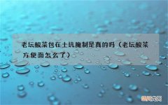 老坛酸菜方便面怎么了 老坛酸菜包在土坑腌制是真的吗