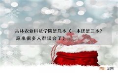 一本还是三本？原来很多人都误会了 吉林农业科技学院是几本