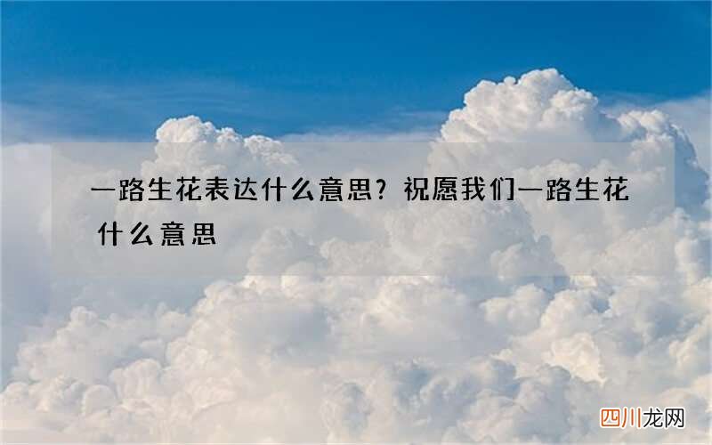一路生花表达什么意思？祝愿我们一路生花什么意思