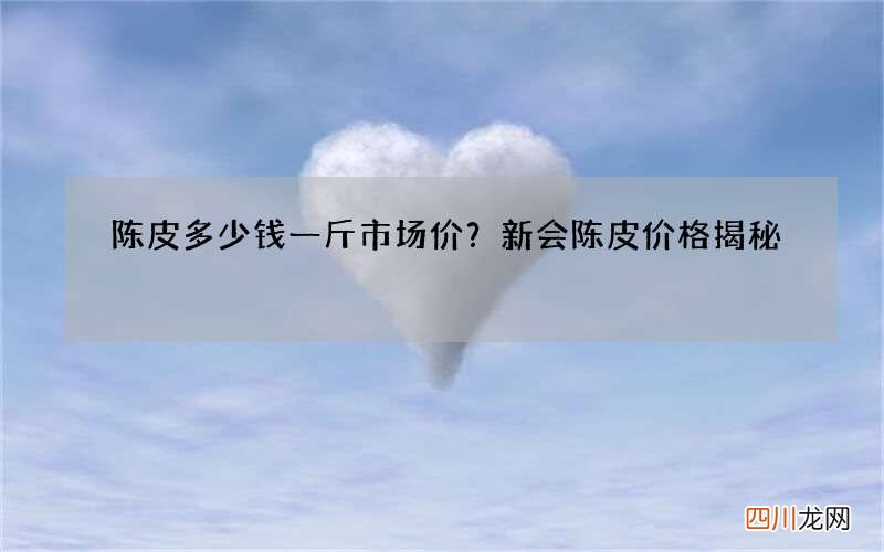陈皮多少钱一斤市场价？新会陈皮价格揭秘