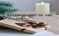 航天员王亚平什么时候回来？回家”后需要三个阶段恢复