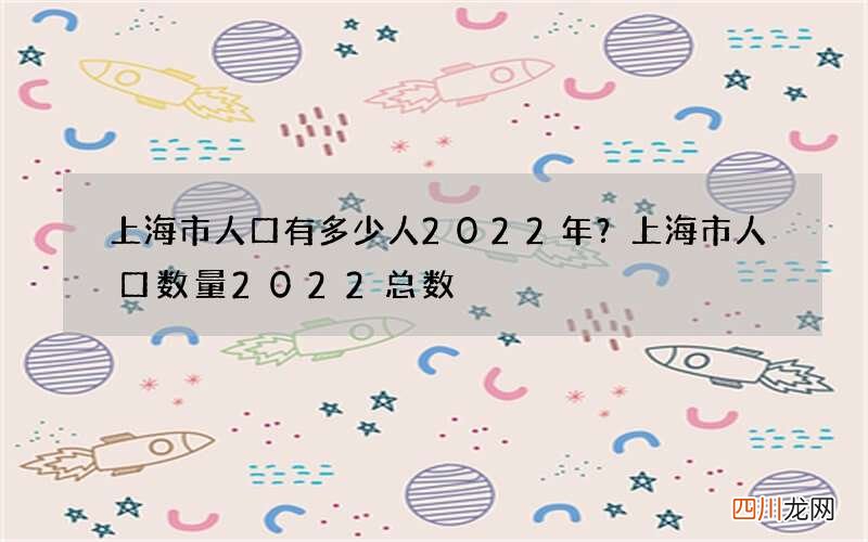 上海市人口有多少人2022年？上海市人口数量2022总数