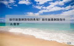 前任故意刺激你的表现？前任故意刺激你什么意思