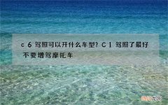 c6驾照可以开什么车型？C1驾照了最好不要增驾摩托车