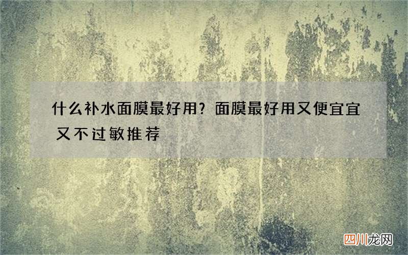 什么补水面膜最好用？面膜最好用又便宜宜又不过敏推荐
