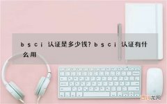 bsci认证是多少钱？bsci认证有什么用