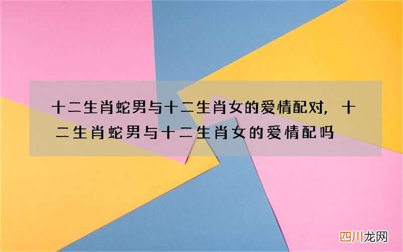 十二生肖蛇男与十二生肖女的爱情配对,十二生肖蛇男与十二生肖女的爱情配吗