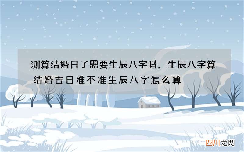 测算结婚日子需要生辰八字吗，生辰八字算结婚吉日准不准 生辰八字怎么算