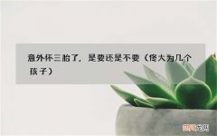 佟大为几个孩子 意外怀三胎了,是要还是不要