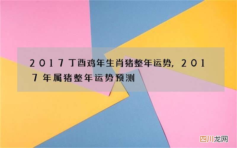 2017丁酉鸡年生肖猪整年运势,2017年属猪整年运势预测