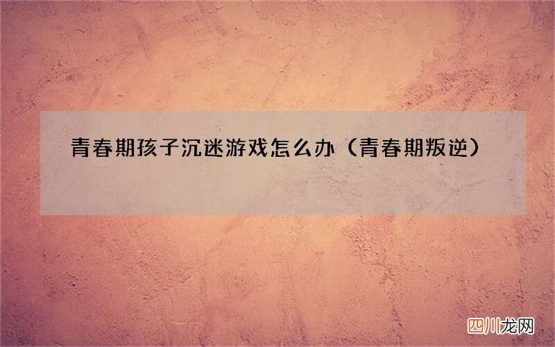 青春期叛逆 青春期孩子沉迷游戏怎么办