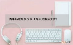 青年是指多少岁 青年标准是多少岁