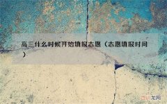 志愿填报时间 高三什么时候开始填报志愿