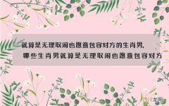 就算是无理取闹也愿意包容对方的生肖男,哪些生肖男就算是无理取闹也愿意包