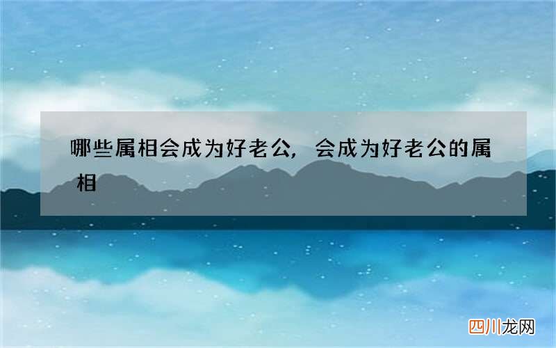 哪些属相会成为好老公,会成为好老公的属相
