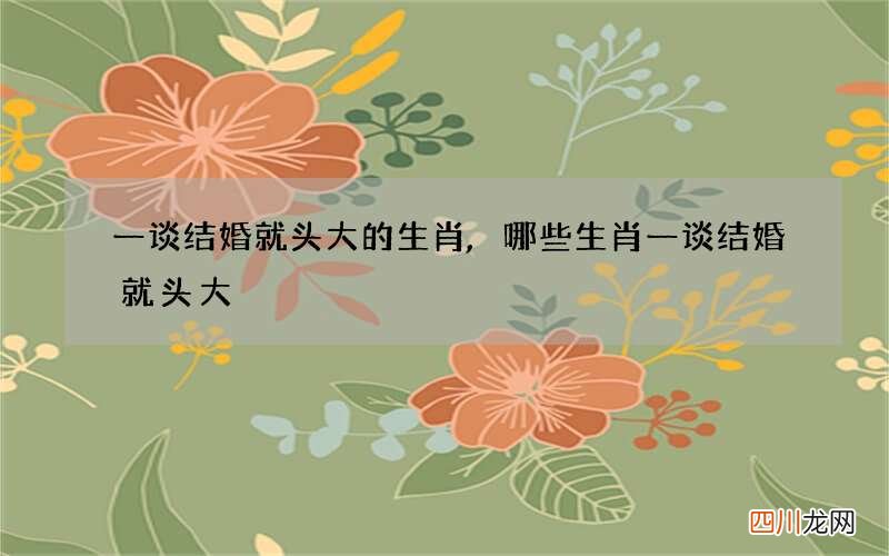一谈结婚就头大的生肖,哪些生肖一谈结婚就头大