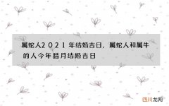 属蛇人2021年结婚吉日，属蛇人和属牛的人今年腊月结婚吉日