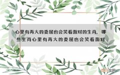心里有再大的委屈也会笑着面对的生肖,哪些生肖心里有再大的委屈也会笑着面