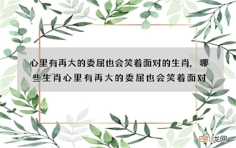 心里有再大的委屈也会笑着面对的生肖,哪些生肖心里有再大的委屈也会笑着面对