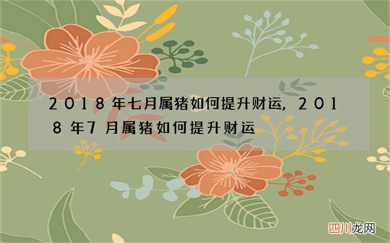 2018年七月属猪如何提升财运,2018年7月属猪如何提升财运
