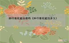 肺纤维化能活多久 肺纤维化能治愈吗