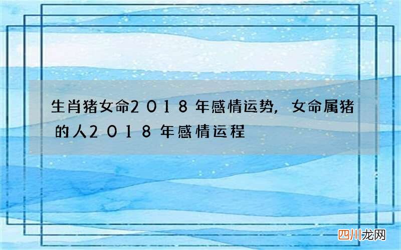 生肖猪女命2018年感情运势,女命属猪的人2018年感情运程