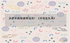 牙线怎么用 手把手教你使用牙线！