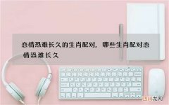恋情恐难长久的生肖配对,哪些生肖配对恋情恐难长久