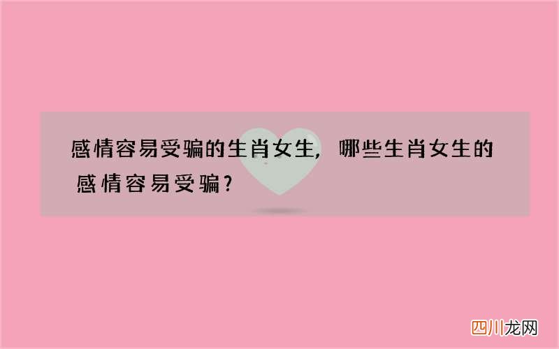 感情容易受骗的生肖女生,哪些生肖女生的感情容易受骗？